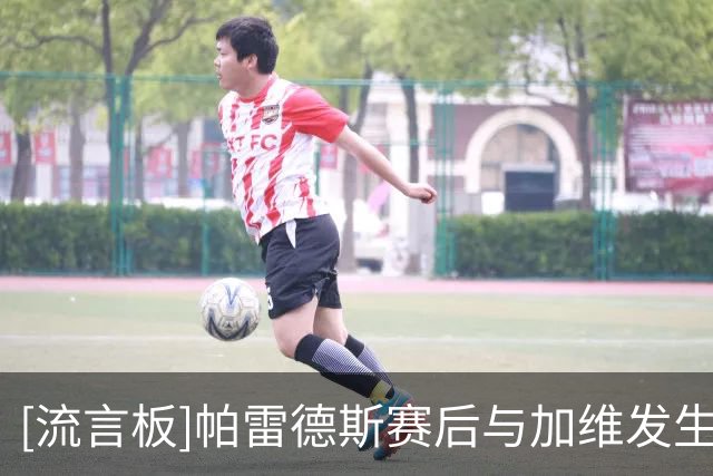 [流言板]帕雷德斯赛后与加维发生肢体冲突，他将后者推倒染红